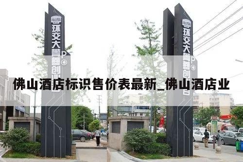 佛山酒店标识售价表最新_佛山酒店业