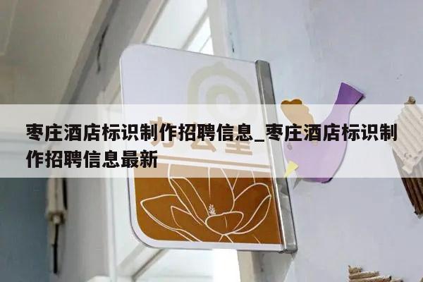 枣庄酒店标识制作招聘信息_枣庄酒店标识制作招聘信息最新