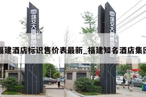 福建酒店标识售价表最新_福建知名酒店集团