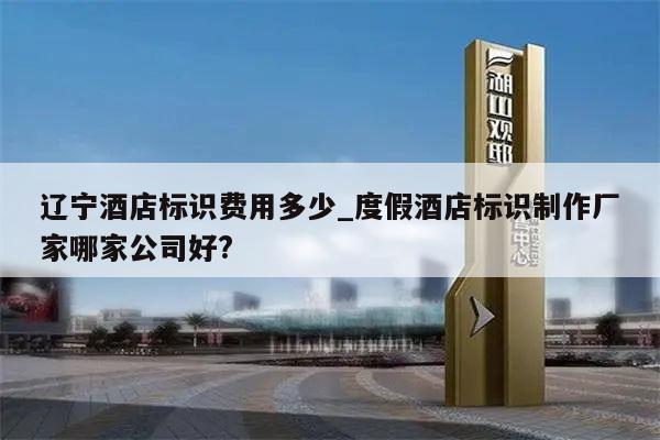 辽宁酒店标识费用多少_度假酒店标识制作厂家哪家公司好?