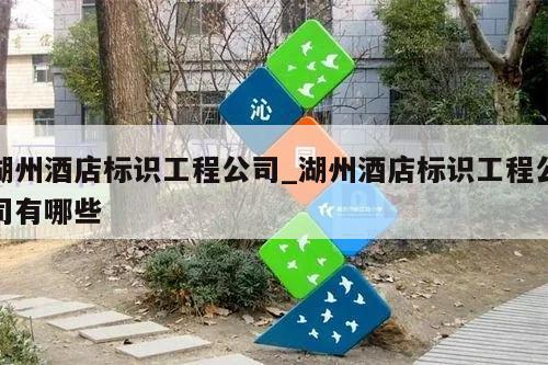 湖州酒店标识工程公司_湖州酒店标识工程公司有哪些