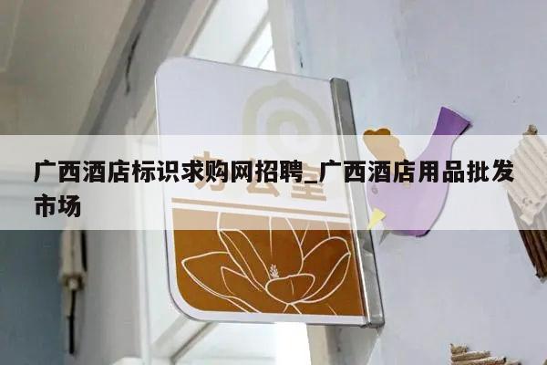 广西酒店标识求购网招聘_广西酒店用品批发市场