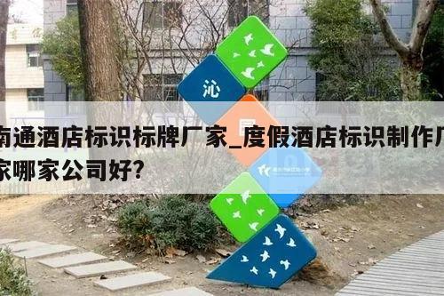 南通酒店标识标牌厂家_度假酒店标识制作厂家哪家公司好?