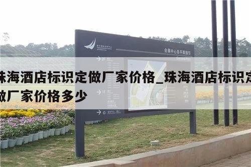 珠海酒店标识定做厂家价格_珠海酒店标识定做厂家价格多少