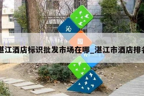 湛江酒店标识批发市场在哪_湛江市酒店排名