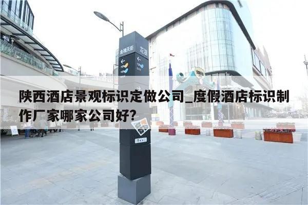 陕西酒店景观标识定做公司_度假酒店标识制作厂家哪家公司好?